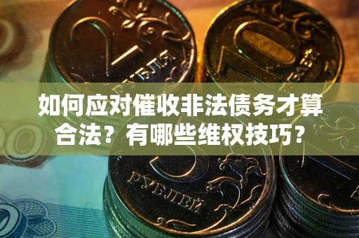 济南如何应对催收非法债务才算合法？有哪些维权技巧？